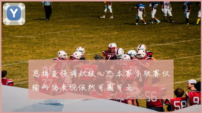 恩梅查强调积极心态本赛季联赛仅输两场表现依然可圈可点