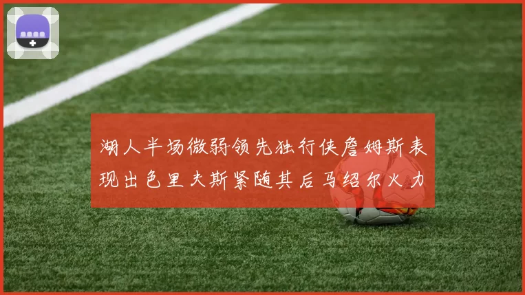 湖人半场微弱领先独行侠詹姆斯表现出色里夫斯紧随其后马绍尔火力全开